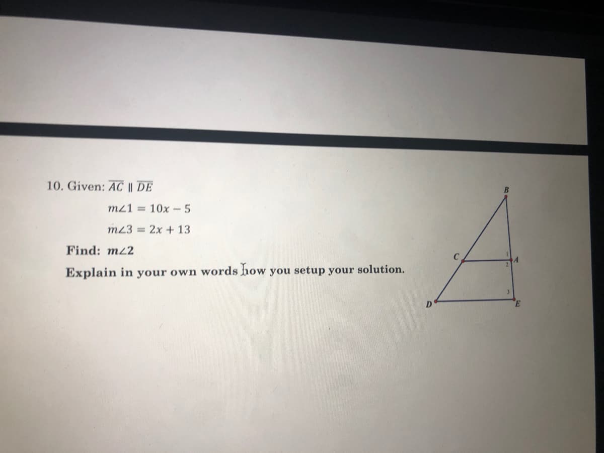 10. Given: AC || DE
m21 = 10x -5
m23 = 2x + 13
Find: mz2
Explain in
your own words how you setup your solution.
