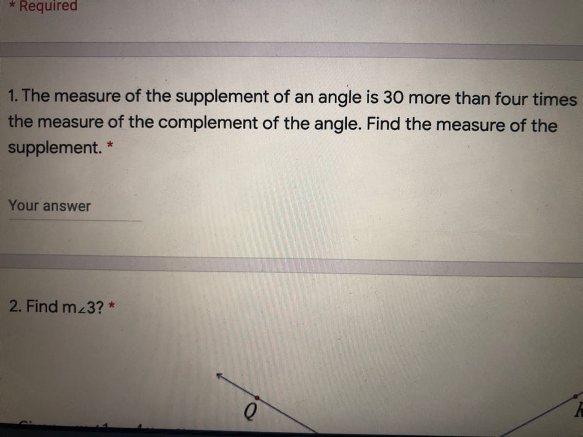 * Required
1. The measure of the supplement of an angle is 30 more than four times
the measure of the complement of the angle. Find the measure of the
supplement.
Your answer
2. Find mz3? *
