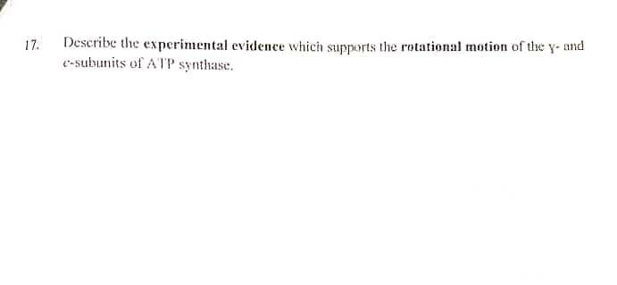 Describe the experimental evidence which supports the rotational motion of the y- and
e-subunits of ATP synthase.
17.
