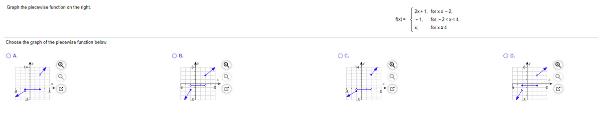 Graph the piecewise function on the right.
2x + 1, for xs - 2,
f(x) =
- 1, for - 2 <x<4
for x24
Choose the graph of the piecewise function below.
OA.
OB.
OC.
OD.
本y
