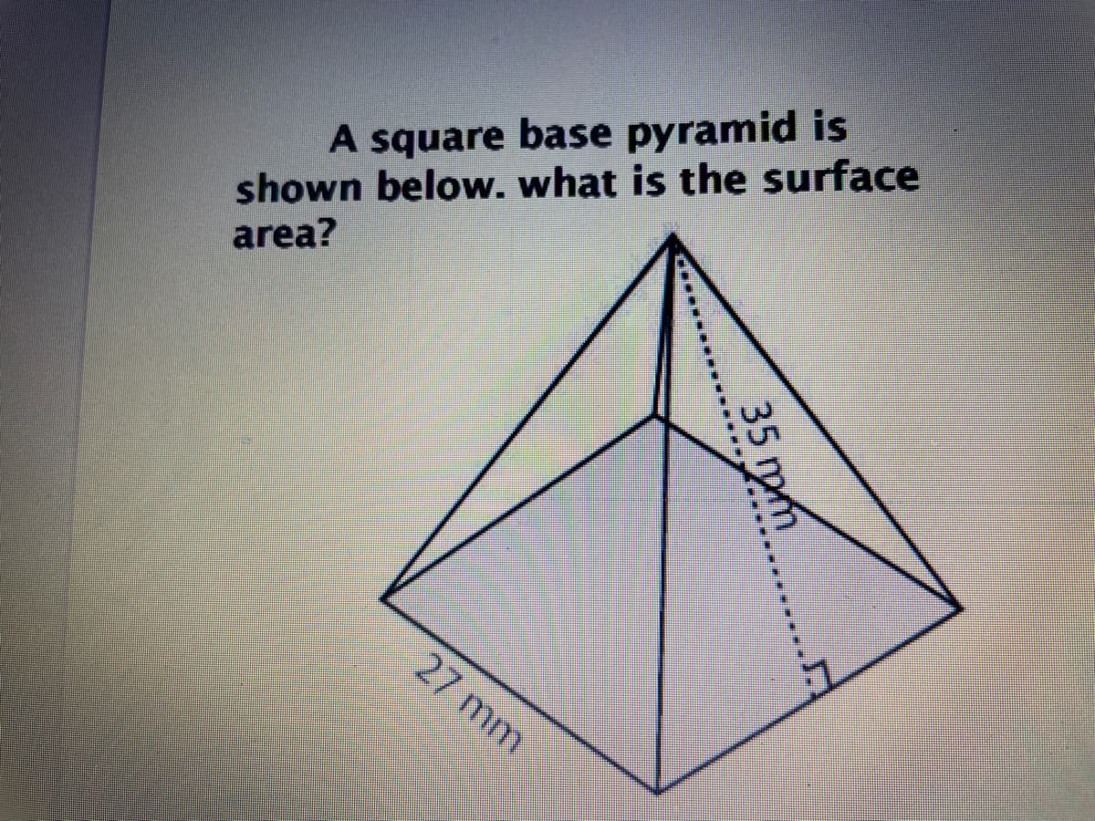 A square base pyramid is
shown below. what is the surface
area?
27 mm
35 mm
