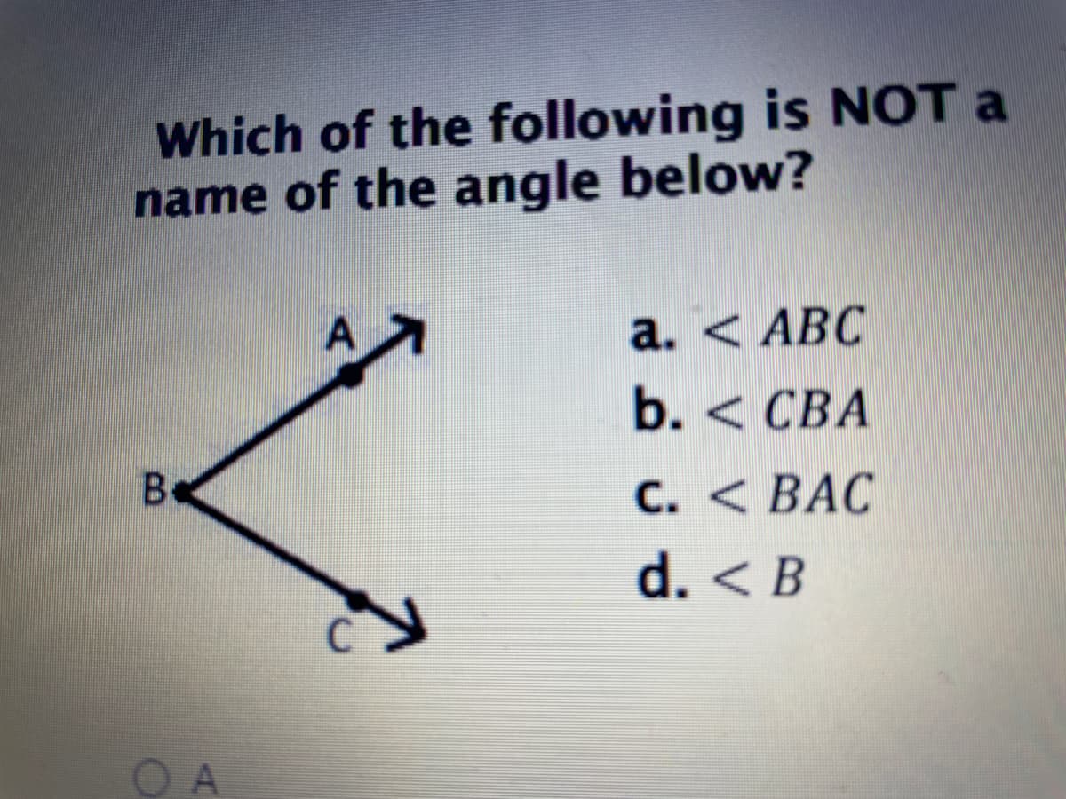 Which of the following is NOT a
name of the angle below?
a. < ABC
b. < СВА
Be
С. < ВАС
d. < B
O A
