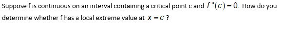 Suppose f is continuous on an interval containing a critical point c and f"(c) = 0. How do you
determine whether f has a local extreme value at X =c ?
