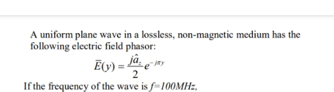 A uniform plane wave in a lossless, non-magnetic medium has the
following electric field phasor:
Ē(y) = 4-e
jâ.
2
If the frequency of the wave is f=100MHZ,
