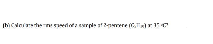 (b) Calculate the rms speed of a sample of 2-pentene (CSH10) at 35 °C?
