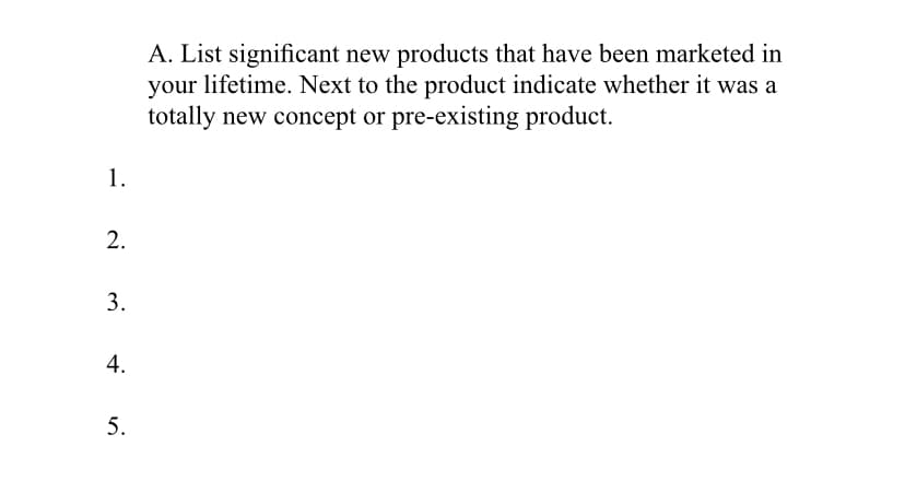 A. List significant new products that have been marketed in
your lifetime. Next to the product indicate whether it was a
totally new concept or pre-existing product.
1.
2.
4.
5.
3.
