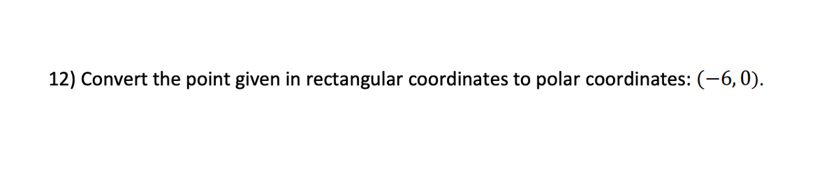 12) Convert the point given in rectangular coordinates to polar coordinates: (-6,0).
