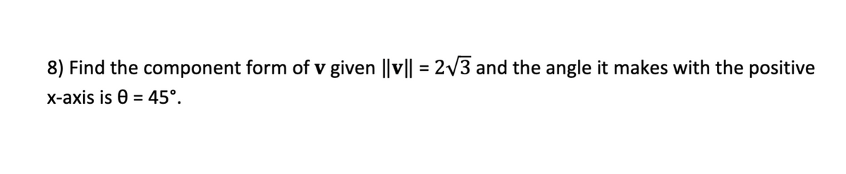 8) Find the component form of v given ||v|| = 2/3 and the angle it makes with the positive
x-axis is 0 = 45°.
