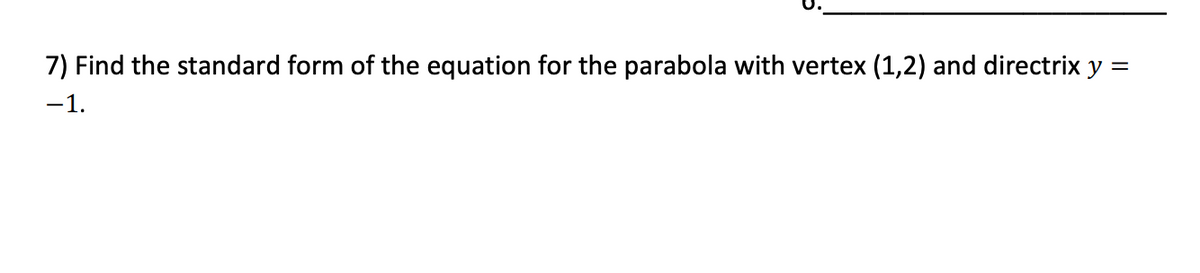 7) Find the standard form of the equation for the parabola with vertex (1,2) and directrix y =
-1.
