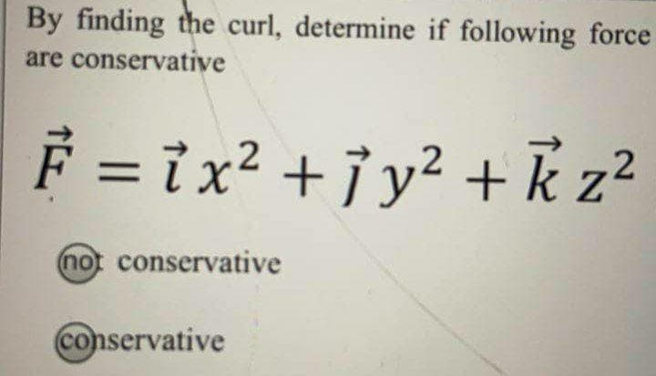 By finding the curl, determine if following force
are conservative
F = ix? + jy² + k z²
.2
not conservative
conservative
