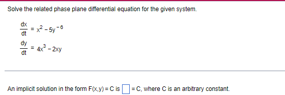 Solve the related phase plane differential equation for the given system.
dx
dt
dy
dt
-6
3
= 4x²³ - 2xy
An implicit solution in the form F(x,y) = C is =C, where C is an arbitrary constant.