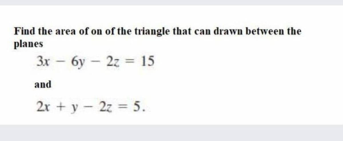 Find the area of on of the triangle that can drawn between the
planes
3x – 6y – 2z = 15
and
2x + y - 2z = 5.
