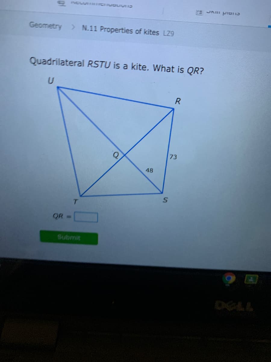 Geometry > N.11 Properties of kites LZ9
Quadrilateral RSTU is a kite. What is QR?
R
73
48
T.
QR
Submit
DELL
א
