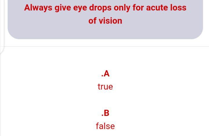 Always give eye drops only for acute loss
of vision
.A
true
.B
false
