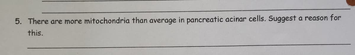 5. There are more mitochondria than average in pancreatic acinar cells. Suggest a reason for
this.

