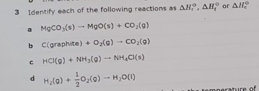 3 Identify each of the following reactions as AH, AH or AH?
a
MgCO3(s) -
MgO(s) + CO2(g)
b C(graphite) + O2(g) – CO2(g)
Co2(g)
C
HCI(g) + NH3(g) - NH4CI(s)
H2(9) + 02(9) -
H20(1)
tomperature of
