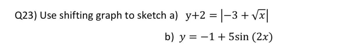 Q23) Use shifting graph to sketch a) y+2 = |-3+ Vx
b) y = -1+ 5sin (2x)
