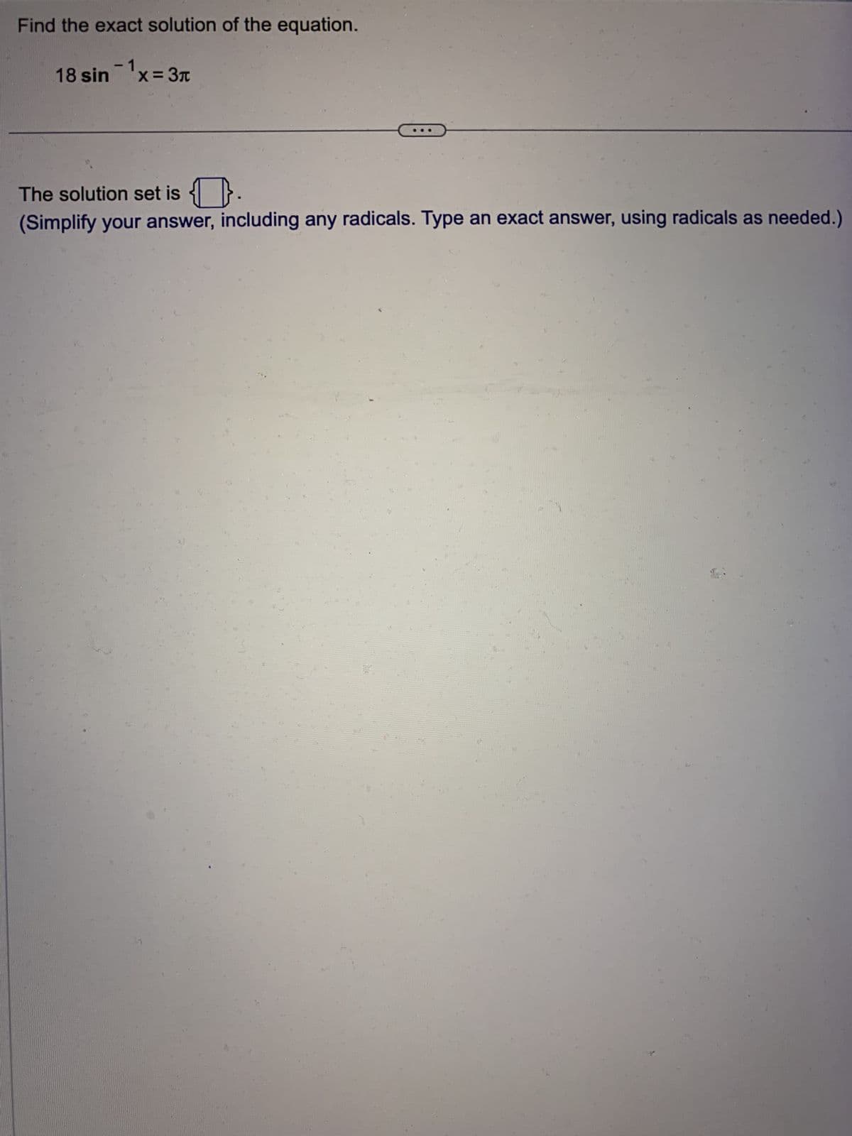 Find the exact solution of the equation.
18 sin - 1x = 3
The solution set is
(Simplify your answer, including any radicals. Type an exact answer, using radicals as needed.)