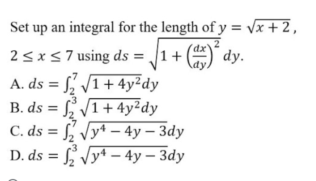Set up an integral for the length of y = vx + 2,
2
2 <x<7 using ds =
1+ ) dy.
A. ds = f, /1+ 4y²dy
B. ds = 1+ 4y²dy
C. ds = , Vy4 – 4y – 3dy
D. ds = , Vy4 – 4y – 3dy
-3
-
