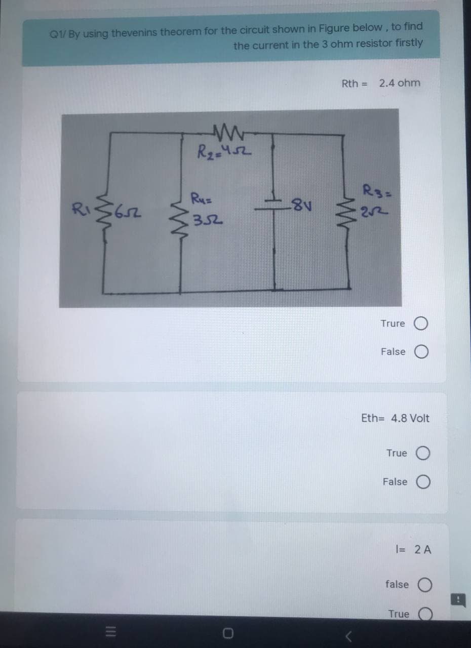 Q1/ By using thevenins theorem for the circuit shown in Figure below, to find
the current in the 3 ohm resistor firstly
Rth =
2.4 ohm
RI≤652
|||
www
W
R₂=452
Ru=
352
L8v
www
R3=
2√2
Trure
False
Eth= 4.8 Volt
True
False
1= 2 A
false
True