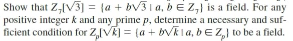 Show that Z,[V3] = {a + bV3| a, b E Z,} is a field. For any
positive integer k and any prime p, determine a necessary and suf-
ficient condition for Z,[Vk] = {a + bVk|a, b E Z,} to be a field.
