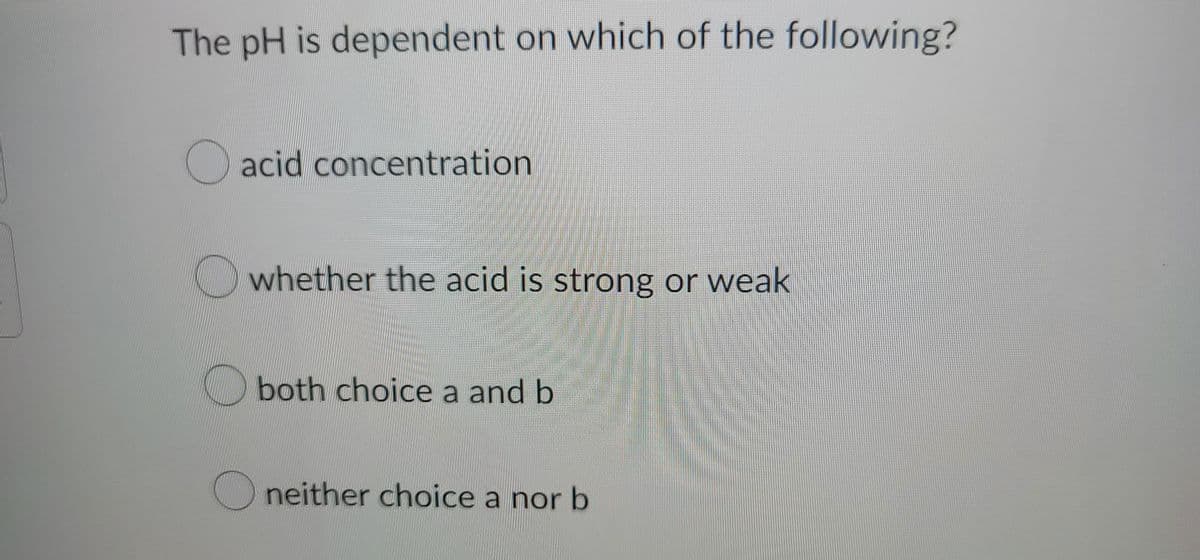 The pH is dependent on which of the following?
acid concentration
whether the acid is strong or weak
both choice a and b
Oneither choice a nor b