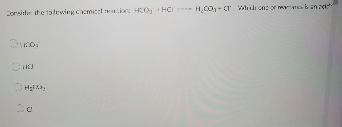 Consider the following chemical reaction: HCO3 + HCI ====
O
HCO3
O
HCI
H₂CO3
O cr
H₂CO3 + Cl. Which one of reactants is an acid?