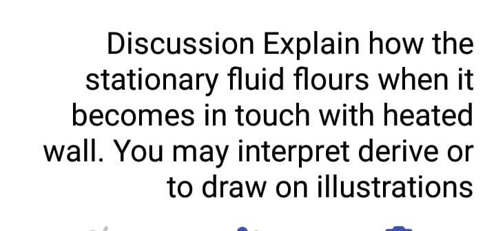 Discussion Explain how the
stationary fluid flours when it
becomes in touch with heated
wall. You may interpret derive or
to draw on illustrations
