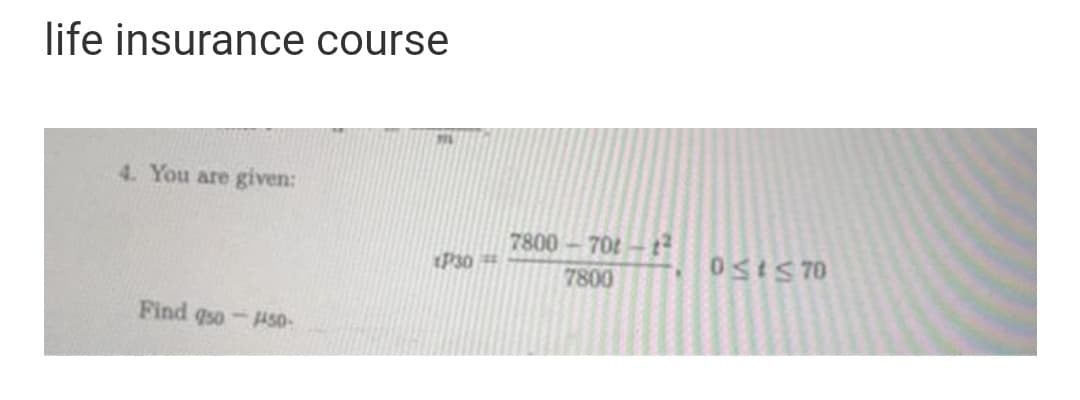 life insurance course
4. You are given:
7800-70t- 12
P30
0SIS 70
7800
Find qso-H50-
