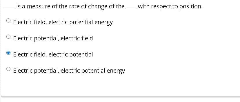 is a measure of the rate of change of the.
with respect to position.
O Electric field, electric potential energy
O Electric potential, electric field
Electric field, electric potential
O Electric potential, electric potential energy
