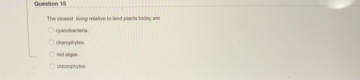 Question 15
The closest living relative to land plants today are
cyanobacteria.
charophytes.
red algae.
chlorophytes.
