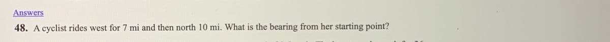 Answers
48. A cyclist rides west for 7 mi and then north 10 mi. What is the bearing from her starting point?
