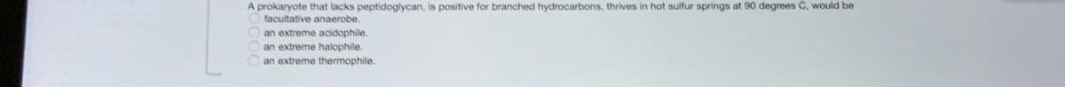 A prokaryote that lacks peptidoglycan, is positive for branched hydrocarbons, thrives in hot sulfur springs at 90 degrees C, would be
facultative anaerobe.
an extreme acidophile.
an extreme halophile.
an extreme thermophile.
