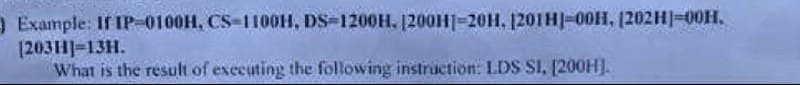 A Example: If IP-0100H, CS-1100H, DS-1200H. [200H|-20H, 1201H]-00H, (202H]-00H.
12031H]-13H.
What is the result of exccuting the following instruction: LDS SI, [200H].
