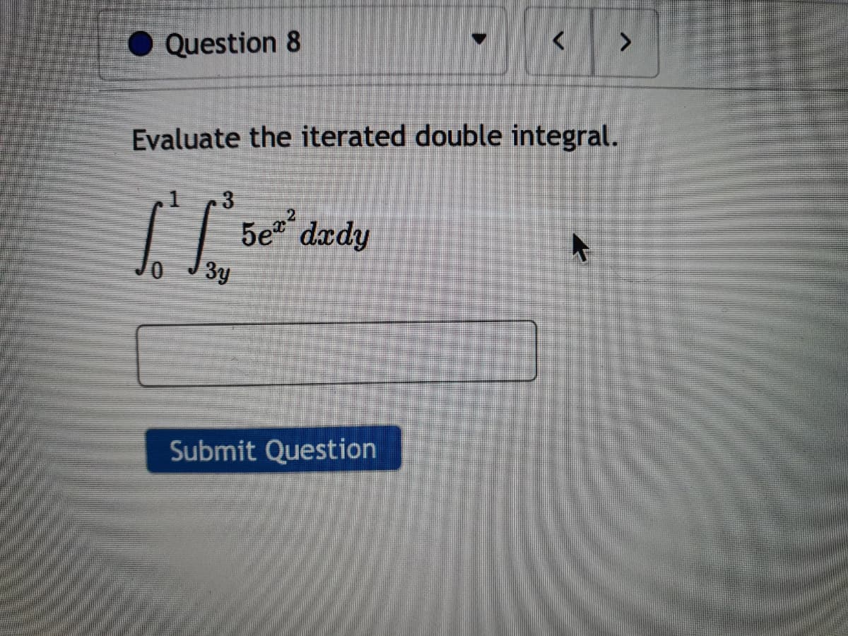 Question 8
3
Evaluate the iterated double integral.
10 y
5e dady
<
Submit Question
>
A