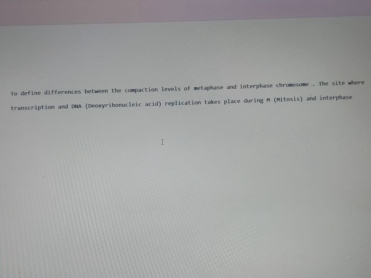 To define differences between the compaction levels of metaphase and interphase chromosome. The site where
transcription and DNA (Deoxyribonucleic acid) replication takes place during M (Mitosis) and interphase
I