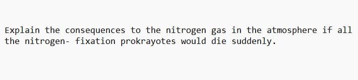 Explain the consequences to the nitrogen gas in the atmosphere if all
the nitrogen- fixation prokrayotes would die suddenly.