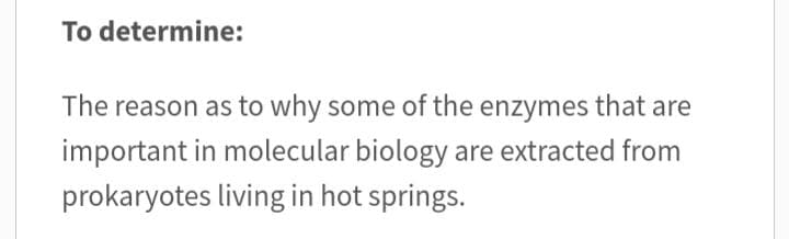 To determine:
The reason as to why some of the enzymes that are
important in molecular biology are extracted from
prokaryotes living in hot springs.