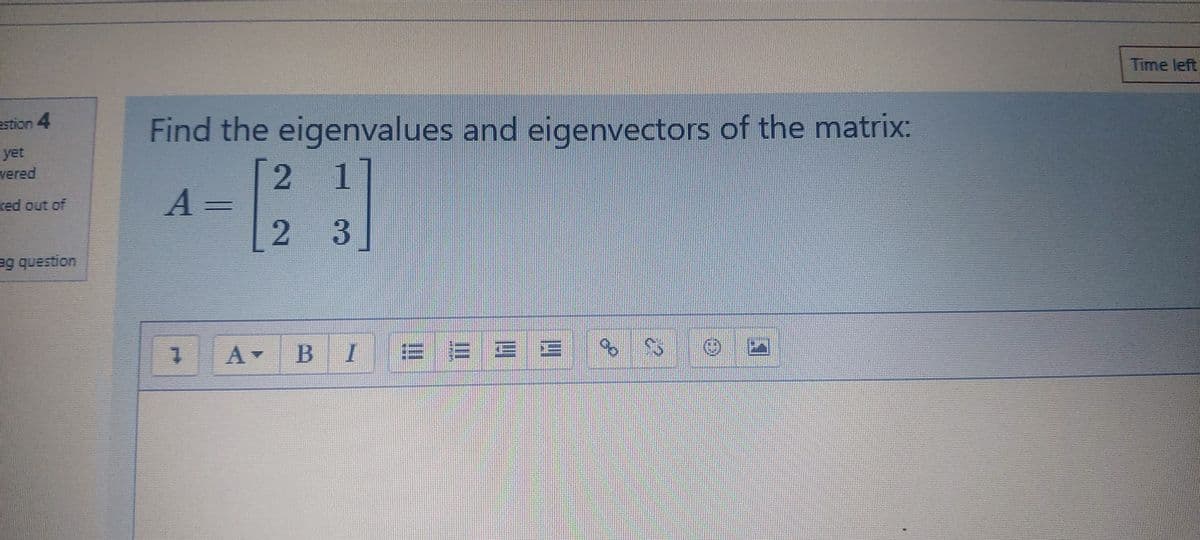 Time left
Estion 4
Find the eigenvalues and eigenvectors of the matrix:
yet
vered
2 1
A =
red out of
3.
eg question
II

