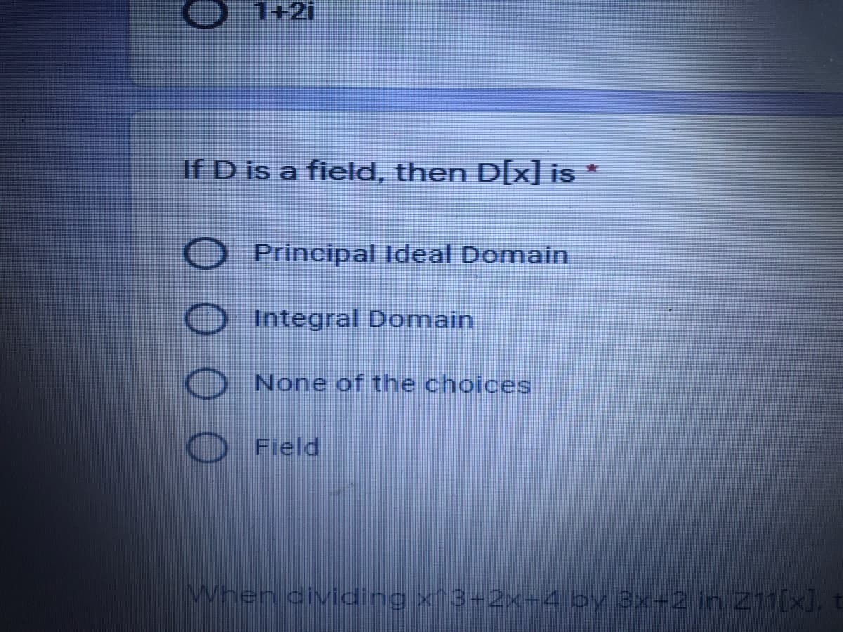 1+2i
If D is a field, then D[x] is
Principal Ideal Domain
Integral Domain
None of the choices
Field
When dividing x^3+2x+4 by 3x+2 in Z11[x], t
