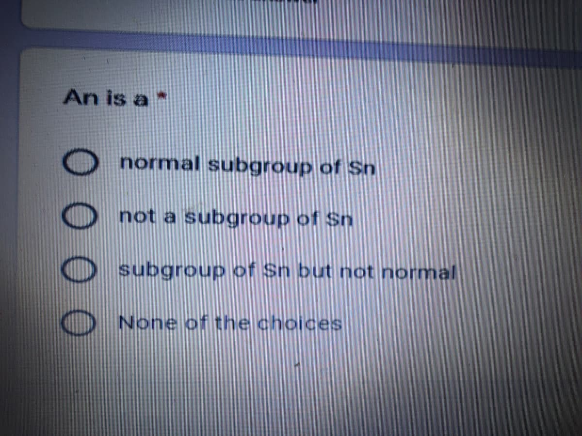 An is a *
normal subgroup of Sn
not a subgroup of Sn
subgroup of Sn but not normal
None of the choices

