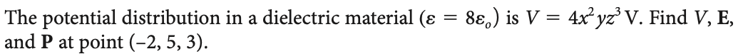 The potential distribution in a dielectric material (ɛ = 8ɛ,) is V = 4x² yz' V. Find V, E,
and P at point (-2, 5, 3).
