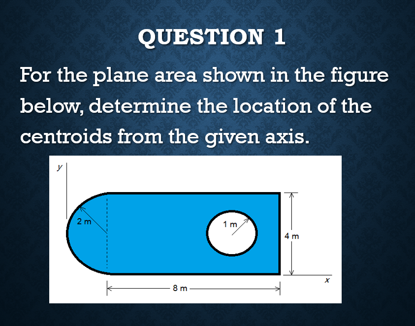 QUESTION 1
For the plane area shown in the figure
below, determine the location of the
centroids from the given axis.
y
2 m
1 m,
4 m
8 m
