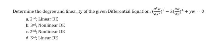 Determine the degree and linearity of the given Differential Equation:
dx
32–2( + yw = 0
dx
a. 2nd, Linear DE
b. 3rd; Nonlinear DE
c. 2nd, Nonlinear DE
d. 3rd, Linear DE
