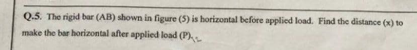 Q.5. The rigid bar (AB) shown in figure (5) is horizontal before applied load. Find the distance (x) to
make the bar horizontal after applied load (P),
