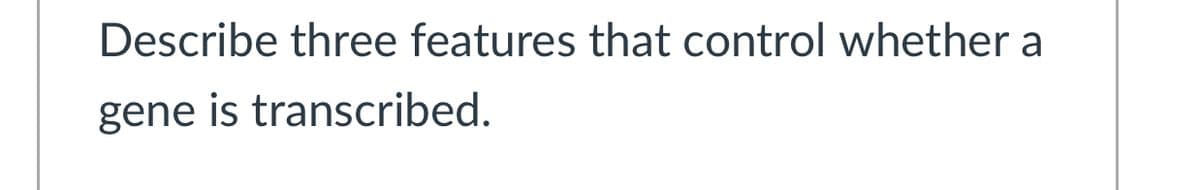 Describe three features that control whether a
gene is transcribed.
