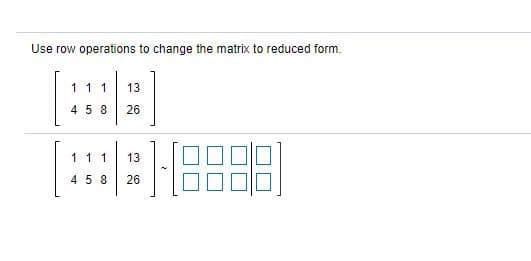 Use row operations to change the matrix to reduced form.
[:]
1 1 1
13
4 5 8
26
11 1
13
4 5 8
26
