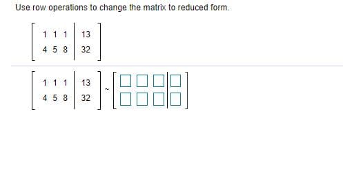 Use row operations to change the matrix to reduced form.
1 1 1
13
4 5 8
32
11 1
13
4 5 8
32
