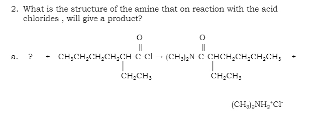 2. What is the structure of the amine that on reaction with the acid
chlorides , will give a product?
?
CH;CH,CH,CH,CH-C-C1 – (CH3),N-C-CHCH,CH,CH,CH;
а.
+
CH,CH;
CH,CH3
(CH3),NH,*Cl
