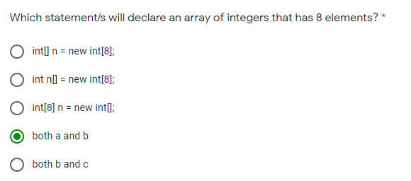 Which statement/s will declare an array of integers that has 8 elements? *
int] n = new int[8];
int n] = new int[8];
int[8] n = new int];
both a and b
both b and c

